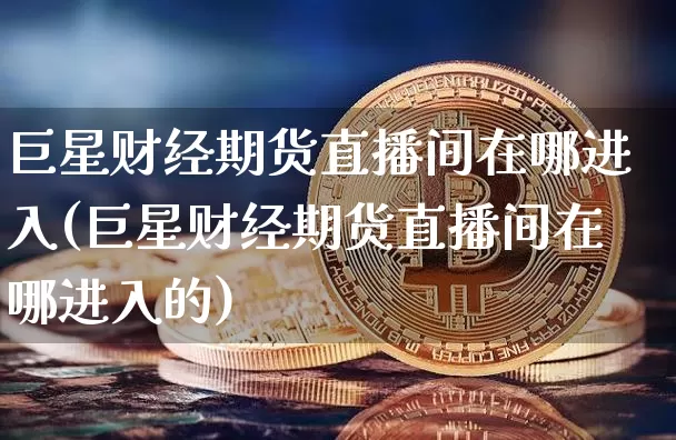 巨星财经期货直播间在哪进入(巨星财经期货直播间在哪进入的)_https://www.dcjwmf.com_中金所_第1张