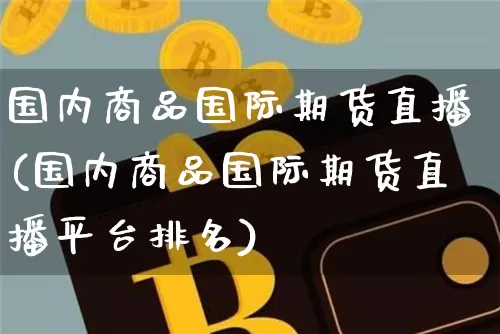 国内商品国际期货直播(国内商品国际期货直播平台排名)_https://www.dcjwmf.com_郑商所_第1张