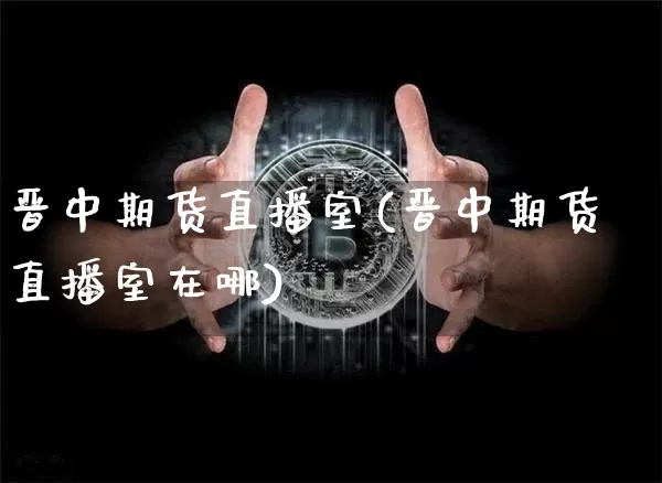 晋中期货直播室(晋中期货直播室在哪)_https://www.dcjwmf.com_中金所_第1张