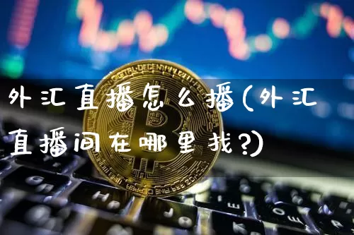 外汇直播怎么播(外汇直播间在哪里找?)_https://www.dcjwmf.com_上期所_第1张