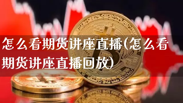 怎么看期货讲座直播(怎么看期货讲座直播回放)_https://www.dcjwmf.com_上期所_第1张