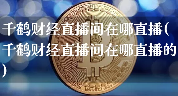 千鹤财经直播间在哪直播(千鹤财经直播间在哪直播的)_https://www.dcjwmf.com_上期所_第1张