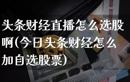 头条财经直播怎么选股啊(今日头条财经怎么加自选股票)_https://www.dcjwmf.com_郑商所_第1张