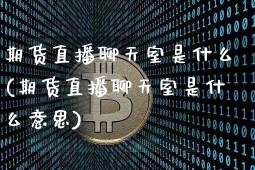 期货直播聊天室是什么(期货直播聊天室是什么意思)_https://www.dcjwmf.com_上期能源_第1张
