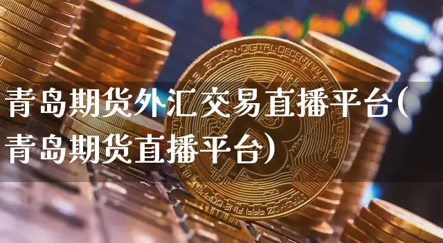 青岛期货外汇交易直播平台(青岛期货直播平台)_https://www.dcjwmf.com_上期能源_第1张