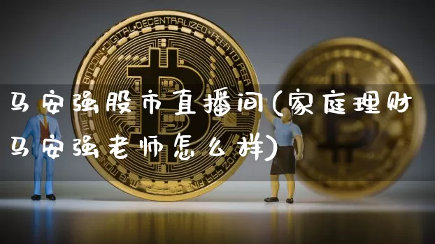 马安强股市直播间(家庭理财马安强老师怎么样)_https://www.dcjwmf.com_郑商所_第1张