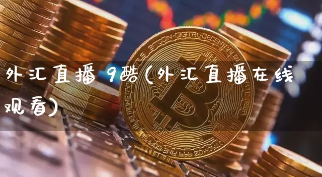 外汇直播 9酷(外汇直播在线观看)_https://www.dcjwmf.com_上期所_第1张