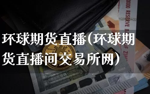 环球期货直播(环球期货直播间交易所网)_https://www.dcjwmf.com_上期能源_第1张