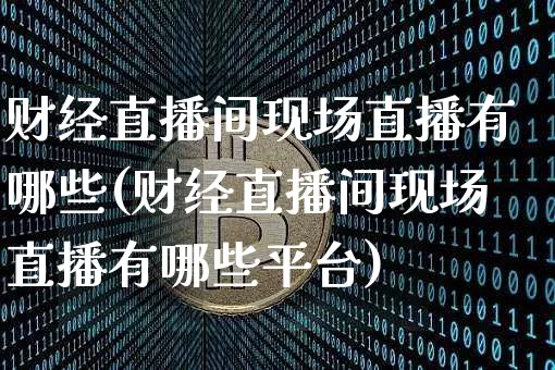 财经直播间现场直播有哪些(财经直播间现场直播有哪些平台)_https://www.dcjwmf.com_上期所_第1张