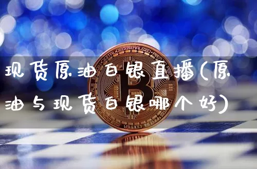 现货原油白银直播(原油与现货白银哪个好)_https://www.dcjwmf.com_大商所_第1张
