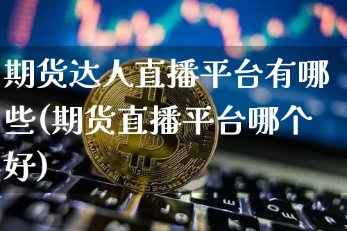 期货达人直播平台有哪些(期货直播平台哪个好)_https://www.dcjwmf.com_中金所_第1张