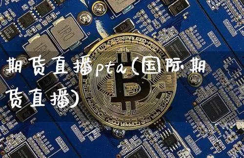 期货直播pta(国际期货直播)_https://www.dcjwmf.com_大商所_第1张