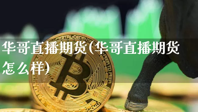 华哥直播期货(华哥直播期货怎么样)_https://www.dcjwmf.com_郑商所_第1张