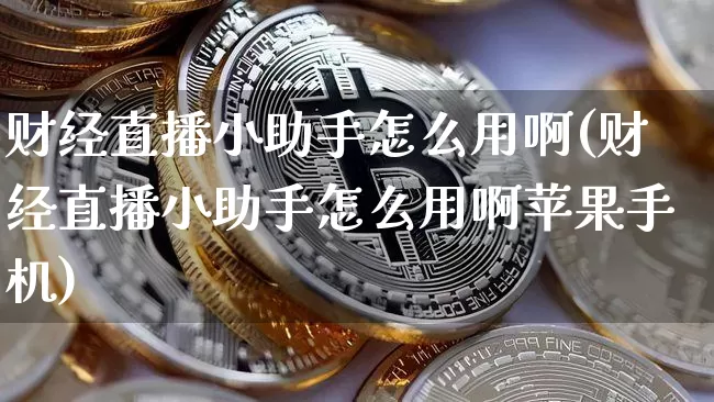 财经直播小助手怎么用啊(财经直播小助手怎么用啊苹果手机)_https://www.dcjwmf.com_上期所_第1张