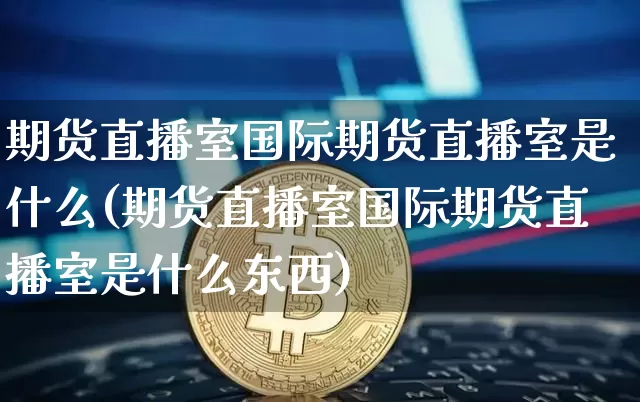 期货直播室国际期货直播室是什么(期货直播室国际期货直播室是什么东西)_https://www.dcjwmf.com_郑商所_第1张