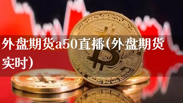 外盘期货a50直播(外盘期货实时)_https://www.dcjwmf.com_广期所_第1张