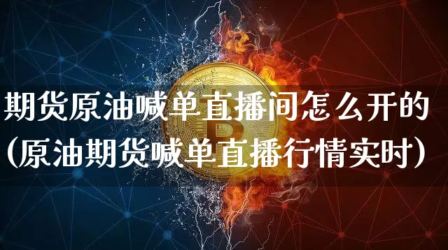 期货原油喊单直播间怎么开的(原油期货喊单直播行情实时)_https://www.dcjwmf.com_郑商所_第1张