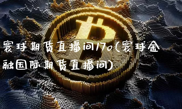寰球期货直播间17o(寰球金融国际期货直播间)_https://www.dcjwmf.com_上期所_第1张