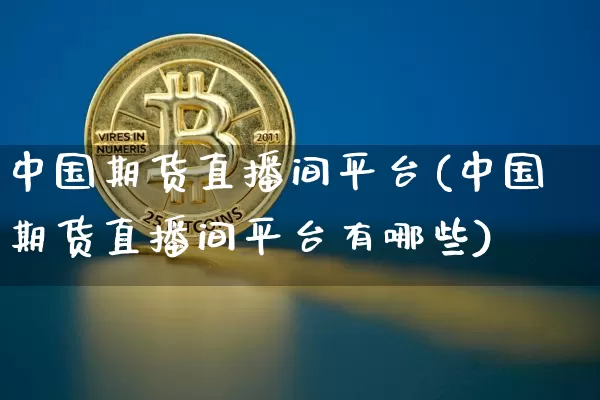 中国期货直播间平台(中国期货直播间平台有哪些)_https://www.dcjwmf.com_大商所_第1张