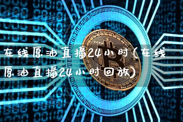 在线原油直播24小时(在线原油直播24小时回放)_https://www.dcjwmf.com_上期所_第1张
