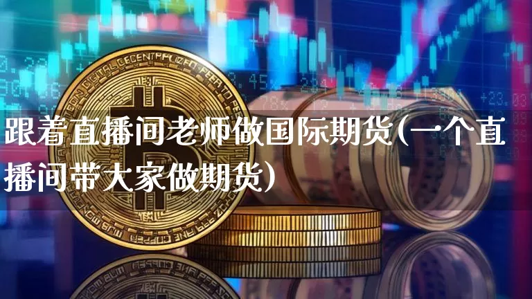 跟着直播间老师做国际期货(一个直播间带大家做期货)_https://www.dcjwmf.com_郑商所_第1张