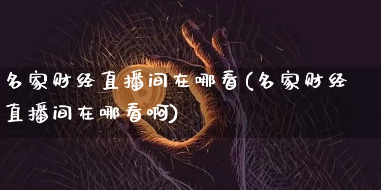 名家财经直播间在哪看(名家财经直播间在哪看啊)_https://www.dcjwmf.com_上期所_第1张