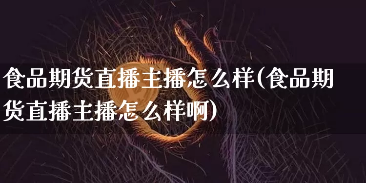食品期货直播主播怎么样(食品期货直播主播怎么样啊)_https://www.dcjwmf.com_大商所_第1张