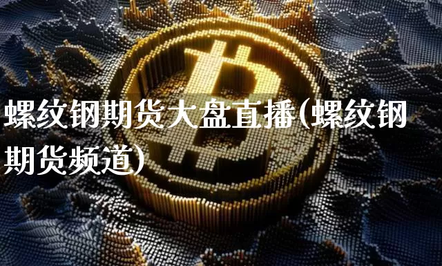 螺纹钢期货大盘直播(螺纹钢期货频道)_https://www.dcjwmf.com_广期所_第1张