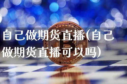 自己做期货直播(自己做期货直播可以吗)_https://www.dcjwmf.com_广期所_第1张