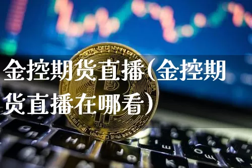 金控期货直播(金控期货直播在哪看)_https://www.dcjwmf.com_大商所_第1张