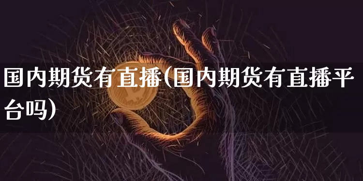 国内期货有直播(国内期货有直播平台吗)_https://www.dcjwmf.com_广期所_第1张