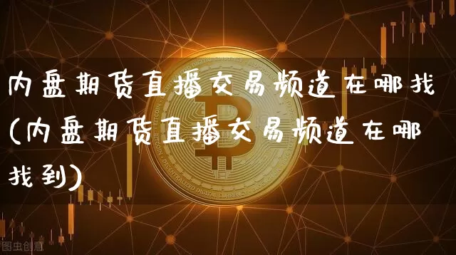 内盘期货直播交易频道在哪找(内盘期货直播交易频道在哪找到)_https://www.dcjwmf.com_广期所_第1张