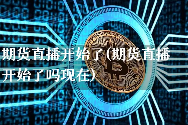 期货直播开始了(期货直播开始了吗现在)_https://www.dcjwmf.com_中金所_第1张