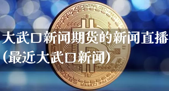 大武口新闻期货的新闻直播(最近大武口新闻)_https://www.dcjwmf.com_中金所_第1张