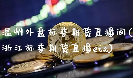 温州外盘标普期货直播间(浙江标普期货直播eia)_https://www.dcjwmf.com_郑商所_第1张