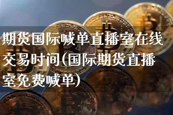 期货国际喊单直播室在线交易时间(国际期货直播室免费喊单)_https://www.dcjwmf.com_郑商所_第1张