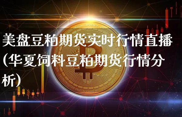 美盘豆粕期货实时行情直播(华夏饲料豆粕期货行情分析)_https://www.dcjwmf.com_郑商所_第1张
