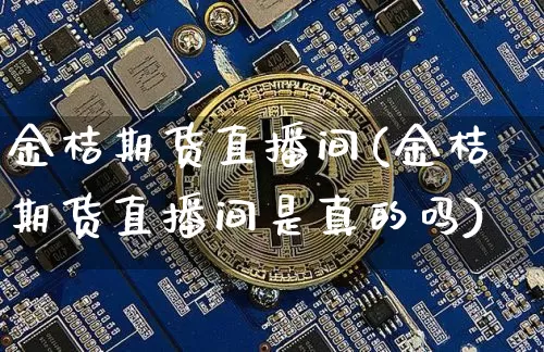 金桔期货直播间(金桔期货直播间是真的吗)_https://www.dcjwmf.com_广期所_第1张