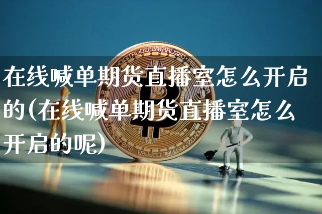 在线喊单期货直播室怎么开启的(在线喊单期货直播室怎么开启的呢)_https://www.dcjwmf.com_上期所_第1张