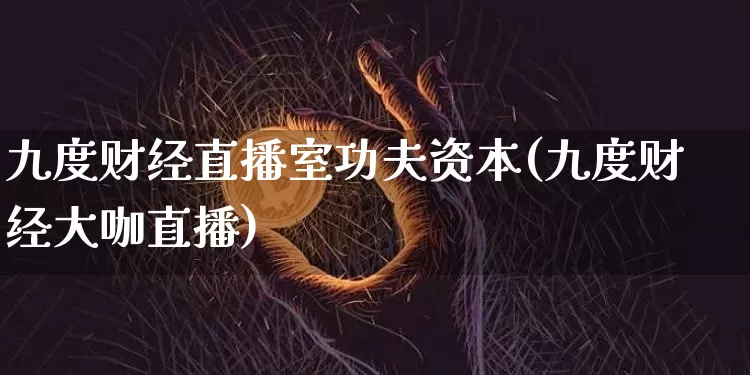 九度财经直播室功夫资本(九度财经大咖直播)_https://www.dcjwmf.com_中金所_第1张