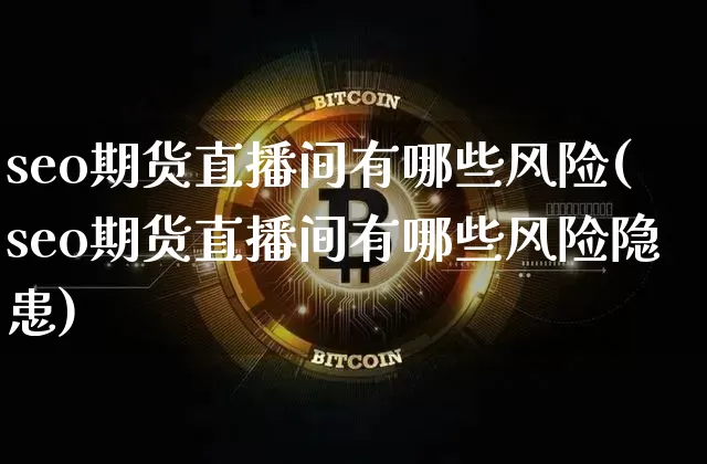 seo期货直播间有哪些风险(seo期货直播间有哪些风险隐患)_https://www.dcjwmf.com_郑商所_第1张