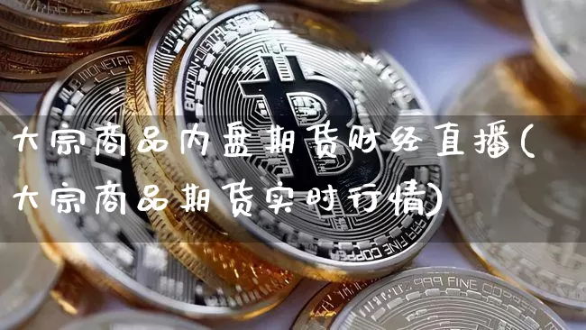 大宗商品内盘期货财经直播(大宗商品期货实时行情)_https://www.dcjwmf.com_广期所_第1张