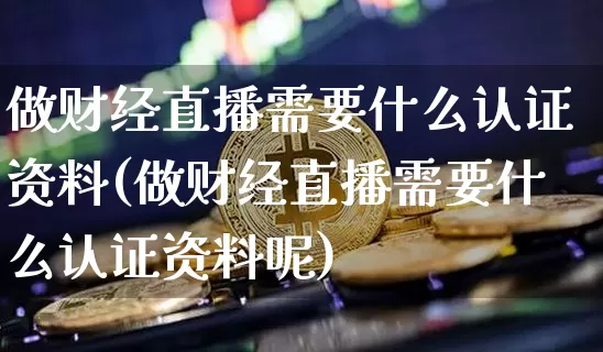 做财经直播需要什么认证资料(做财经直播需要什么认证资料呢)_https://www.dcjwmf.com_上期所_第1张