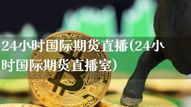 24小时国际期货直播(24小时国际期货直播室)_https://www.dcjwmf.com_大商所_第1张