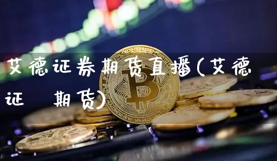 艾德证券期货直播(艾德证劵期货)_https://www.dcjwmf.com_郑商所_第1张