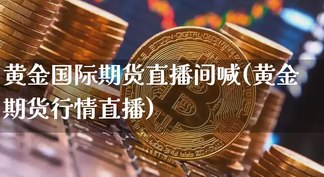 黄金国际期货直播间喊(黄金期货行情直播)_https://www.dcjwmf.com_中金所_第1张