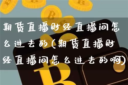 期货直播财经直播间怎么进去的(期货直播财经直播间怎么进去的啊)_https://www.dcjwmf.com_郑商所_第1张
