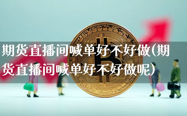 期货直播间喊单好不好做(期货直播间喊单好不好做呢)_https://www.dcjwmf.com_大商所_第1张