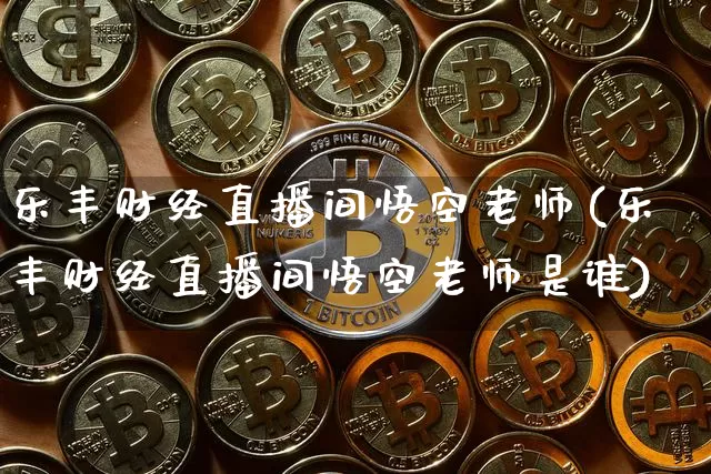 乐丰财经直播间悟空老师(乐丰财经直播间悟空老师是谁)_https://www.dcjwmf.com_上期能源_第1张