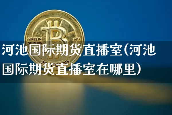 河池国际期货直播室(河池国际期货直播室在哪里)_https://www.dcjwmf.com_上期能源_第1张